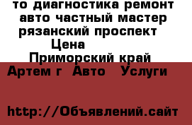 то диагностика ремонт авто частный мастер рязанский проспект › Цена ­ 1 000 - Приморский край, Артем г. Авто » Услуги   